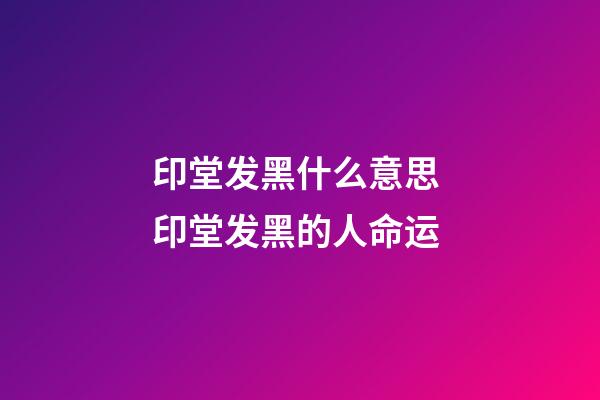 印堂发黑什么意思 印堂发黑的人命运